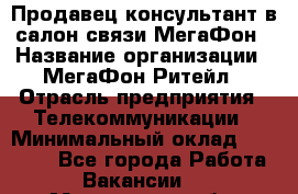 Продавец-консультант в салон связи МегаФон › Название организации ­ МегаФон Ритейл › Отрасль предприятия ­ Телекоммуникации › Минимальный оклад ­ 35 000 - Все города Работа » Вакансии   . Мурманская обл.,Оленегорск г.